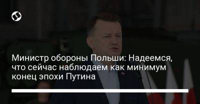 Владимир Путин - Мариуш Блащак - Министр обороны Польши: Надеемся, что сейчас наблюдаем как минимум конец эпохи Путина - liga.net - Россия - Украина - Польша - Варшава