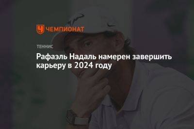 Рафаэль Надаль - Рафаэль Надаль намерен завершить карьеру в 2024 году - championat.com - Австралия