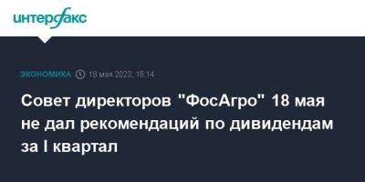 Совет директоров "ФосАгро" 18 мая не дал рекомендаций по дивидендам за I квартал - smartmoney.one - Москва