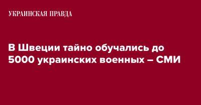 В Швеции тайно обучались до 5000 украинских военных – СМИ - pravda.com.ua - Швеция