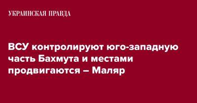 ВСУ контролируют юго-западную часть Бахмута и местами продвигаются – Маляр - pravda.com.ua