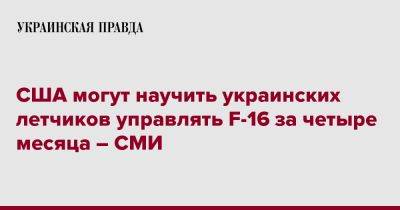 США могут научить украинских летчиков управлять F-16 за четыре месяца – СМИ - pravda.com.ua - США