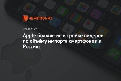 Apple больше не в тройке лидеров по объёму импорта смартфонов в Россию - championat.com - Россия