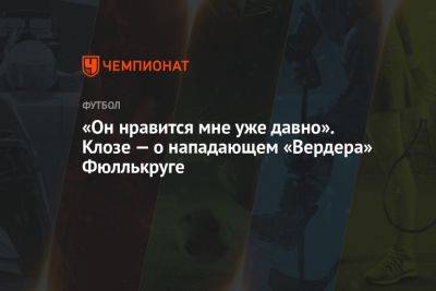 «Он нравится мне уже давно». Клозе — о нападающем «Вердера» Фюллькруге - championat.com - Германия