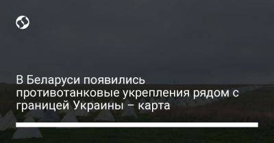 В Беларуси появились противотанковые укрепления рядом с границей Украины - карта - liga.net - Россия - Украина - Белоруссия