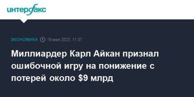 Миллиардер Карл Айкан признал ошибочной игру на понижение с потерей около $9 млрд - smartmoney.one - Москва - США