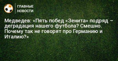 Александр Медведев - Медведев: «Пять побед «Зенита» подряд – деградация нашего футбола? Смешно. Почему так не говорят про Германию и Италию?» - bombardir.ru - Санкт-Петербург - Италия - Германия