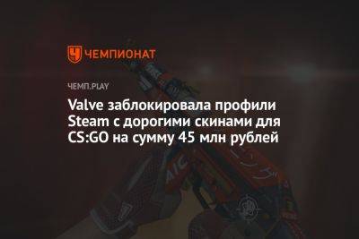 Valve заблокировала профили Steam с дорогими скинами для CS:GO на сумму 45 млн рублей - championat.com