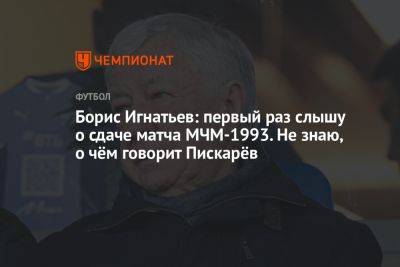 Борис Игнатьев - Илья Никульников - Борис Игнатьев: первый раз слышу о сдаче матча МЧМ-1993. Не знаю, о чём говорит Пискарёв - championat.com - Россия - Гана