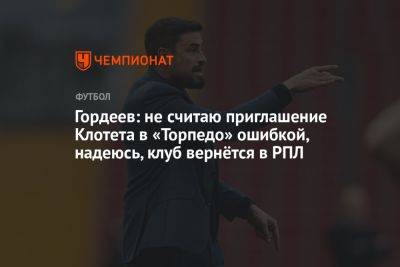 Андрей Гордеев - Гордеев: не считаю приглашение Клотета в «Торпедо» ошибкой, надеюсь, клуб вернётся в РПЛ - championat.com