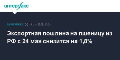 Экспортная пошлина на пшеницу из РФ с 24 мая снизится на 1,8% - smartmoney.one - Москва - Россия