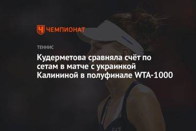 Вероника Кудерметова - Ангелина Калинина - Кудерметова сравняла счёт по сетам в матче с украинкой Калининой в полуфинале WTA-1000 - championat.com - Россия - Рим