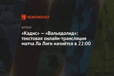 «Кадис» — «Вальядолид»: текстовая онлайн-трансляция матча Ла Лиги начнётся в 22:00 - championat.com - Испания