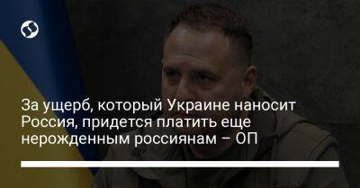 Андрей Ермак - За ущерб, который Украине наносит Россия, придется платить еще нерожденным россиянам – ОП - liga.net - Россия - Украина