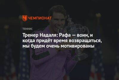 Рафаэль Надаль - Тренер Надаля: Рафа — воин, когда придёт время возвращаться, мы будем очень мотивированны - championat.com - Франция - Рим