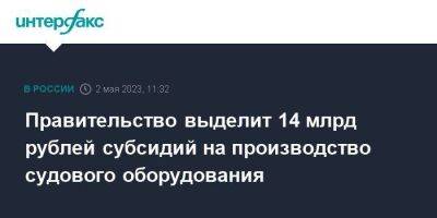 Михаил Мишустин - Правительство выделит 14 млрд рублей субсидий на производство судового оборудования - smartmoney.one - Москва