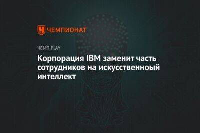 Корпорация IBM заменит часть сотрудников на искусственноый интеллект - championat.com