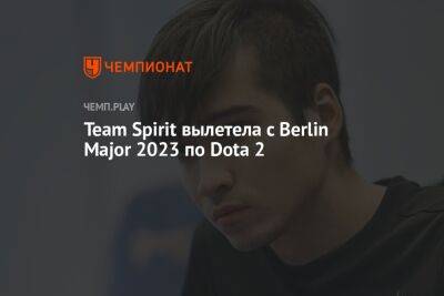 Team Spirit вылетела с Berlin Major 2023 по Dota 2 - championat.com - Китай - county Major