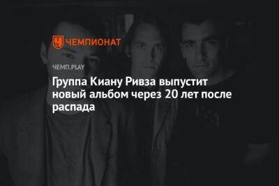 Киану Ривз - Группа Киану Ривза выпустит новый альбом через 20 лет после распада - championat.com