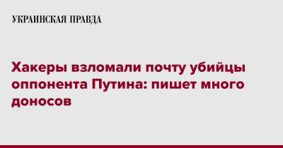 Хакеры взломали почту убийцы оппонента Путина: пишет много доносов - pravda.com.ua - Россия