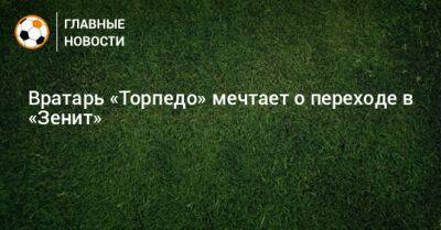 Егор Бабурин - Вратарь «Торпедо» мечтает о переходе в «Зенит» - bombardir.ru