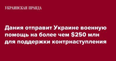 Троэльс Лунд Поульсен - Дания отправит Украине военную помощь на более чем $250 млн для поддержки контрнаступления - pravda.com.ua - Украина - Дания