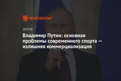 Владимир Путин - Владимир Путин: основная проблемы современного спорта — излишняя коммерциализация - championat.com - Россия