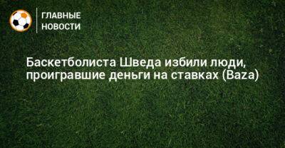 Алексей Швед - Баскетболиста Шведа избили люди, проигравшие деньги на ставках (Baza) - bombardir.ru