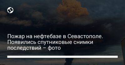 Пожар на нефтебазе в Севастополе. Появились спутниковые снимки последствий – фото - liga.net - Украина - Севастополь