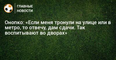 Виктор Онопко - Онопко: «Если меня тронули на улице или в метро, то отвечу, дам сдачи. Так воспитывают во дворах» - bombardir.ru