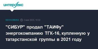 "СИБУР" продал "ТАИФу" энергокомпанию ТГК-16, купленную у татарстанской группы в 2021 году - smartmoney.one - Москва - Россия - респ. Татарстан - Казань - Нижнекамск