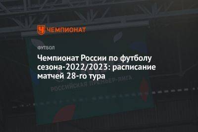 Чемпионат России по футболу сезона-2022/2023: расписание матчей 28-го тура - championat.com - Москва - Россия - Сочи - Краснодар - Оренбург - Нижний Новгород - Самара