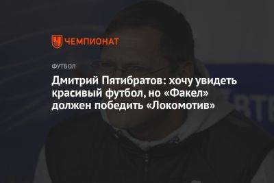Илья Никульников - Дмитрий Пятибратов: хочу увидеть красивый футбол, но «Факел» должен победить «Локомотив» - championat.com