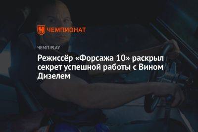 Режиссёр «Форсажа 10» раскрыл секрет успешной работы с Вином Дизелем - championat.com