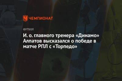 И. о. главного тренера «Динамо» Алпатов высказался о победе в матче РПЛ с «Торпедо» - championat.com