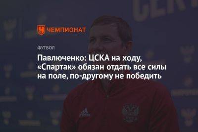 Роман Павлюченко - Павлюченко: ЦСКА на ходу, «Спартак» обязан отдать все силы на поле, по-другому не победить - championat.com - Россия