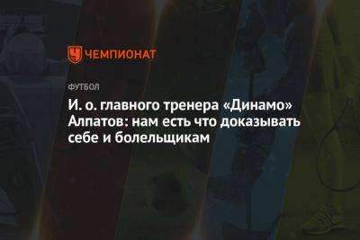 И. о. главного тренера «Динамо» Алпатов: нам есть что доказывать себе и болельщикам - championat.com - Россия - Оренбург