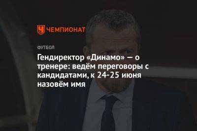 Павел Пивоваров - Гендиректор «Динамо» — о тренере: ведём переговоры с кандидатами, к 24–25 июня назовём имя - championat.com - Москва