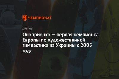 Оноприенко — первая чемпионка Европы по художественной гимнастике из Украины с 2005 года - championat.com - Украина - Израиль - Болгария - Азербайджан - Баку