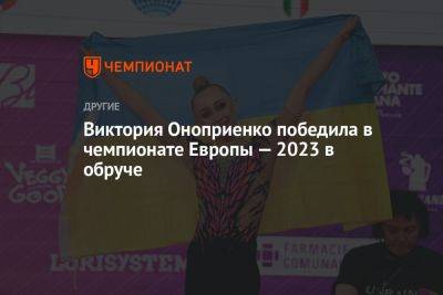 Виктория Оноприенко победила в чемпионате Европы — 2023 в обруче - championat.com - Украина - Италия - Израиль - Германия - Венгрия - Испания - Болгария - Азербайджан - Греция