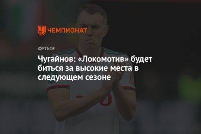 Артем Дзюбы - Чугайнов: «Локомотив» будет биться за высокие места в следующем сезоне - championat.com - Москва