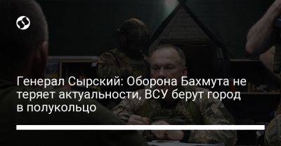 Владимир Зеленский - Александр Сырский - Генерал Сырский: Оборона Бахмута не теряет актуальности, ВСУ берут город в полукольцо - liga.net - Украина