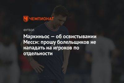 Маркиньос — об освистывании Месси: прошу болельщиков не нападать на игроков по отдельности - championat.com - Франция - Саудовская Аравия