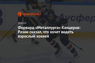 Андрей Разин - Форвард «Металлурга» Канцеров: Разин сказал, что хочет видеть взрослый хоккей - championat.com - Магнитогорск
