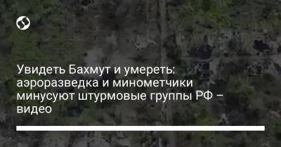 Увидеть Бахмут и умереть: аэроразведка и минометчики минусуют штурмовые группы РФ – видео - liga.net - Россия - Украина