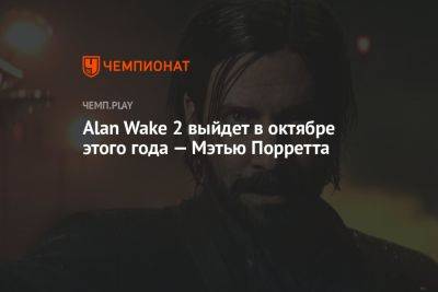 Alan Wake 2 выйдет в октябре этого года — Мэтью Порретта - championat.com