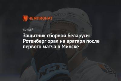 Защитник сборной Беларуси: Ротенберг орал на вратаря после первого матча в Минске - championat.com - Россия - Белоруссия - Минск