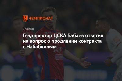 Роман Бабаев - Кирилл Набабкин - Илья Никульников - Гендиректор ЦСКА Бабаев ответил на вопрос о продлении контракта с Набабкиным - championat.com