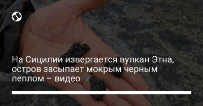 На Сицилии извергается вулкан Этна, остров засыпает мокрым черным пеплом – видео - liga.net - Украина - Reuters