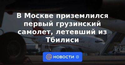 В Москве приземлился первый грузинский самолет, летевший из Тбилиси - smartmoney.one - Москва - Россия - Грузия - Тбилиси